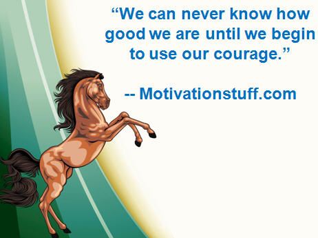 We can never know how good we are until we begin to use our courage.