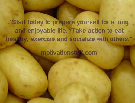 Start today to prepare yourself for a long and enjoyable life.  Take action to eat healthy, exercise and socialize with others.