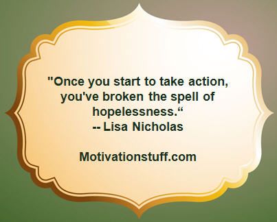 Once you start to take action, you've broken the spell of hopelessness. -- Lisa Nicholas